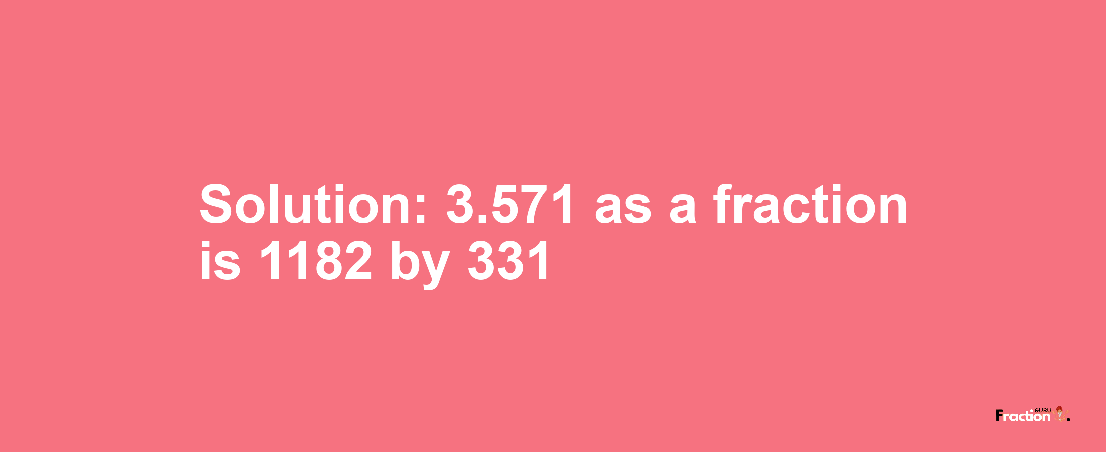 Solution:3.571 as a fraction is 1182/331